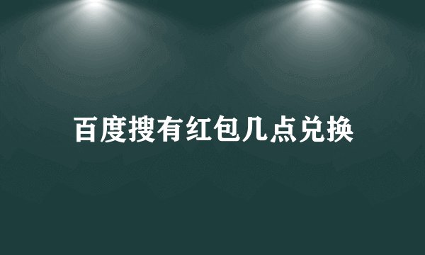 百度搜有红包几点兑换