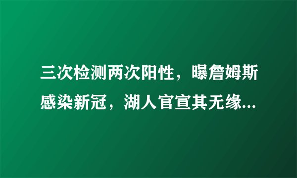 三次检测两次阳性，曝詹姆斯感染新冠，湖人官宣其无缘客战国王