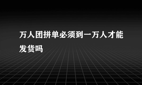 万人团拼单必须到一万人才能发货吗