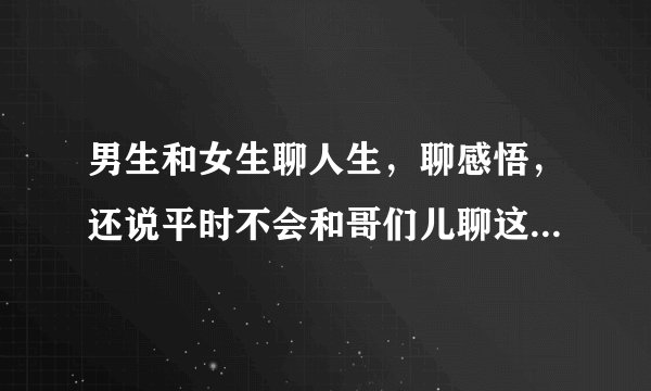 男生和女生聊人生，聊感悟，还说平时不会和哥们儿聊这些。请问他这是啥意思？