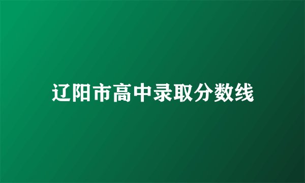 辽阳市高中录取分数线