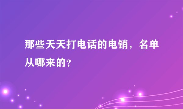那些天天打电话的电销,名单从哪来的?