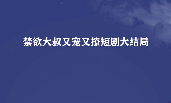 禁欲大叔又宠又撩短剧大结局