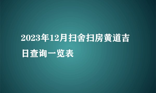 2023年12月扫舍扫房黄道吉日查询一览表
