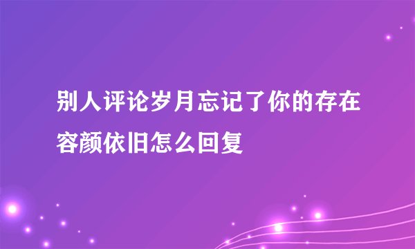 别人评论岁月忘记了你的存在容颜依旧怎么回复