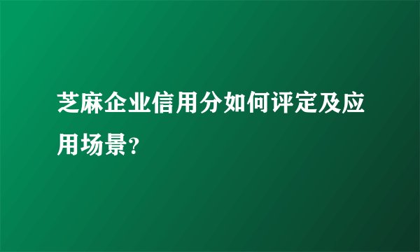 芝麻企业信用分如何评定及应用场景？