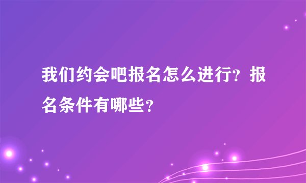 我们约会吧报名怎么进行？报名条件有哪些？