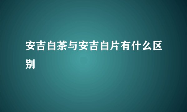 安吉白茶与安吉白片有什么区别