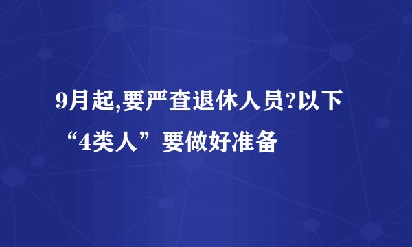 9月起,要严查退休人员?以下“4类人”要做好准备
