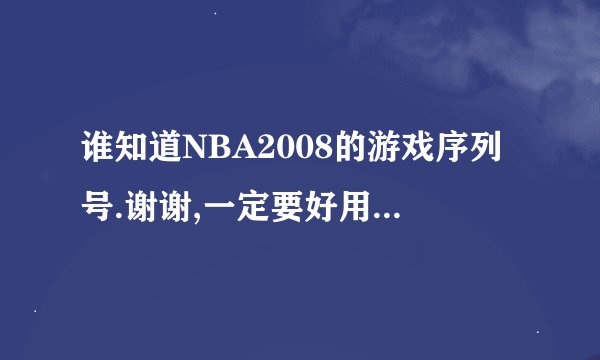 谁知道NBA2008的游戏序列号.谢谢,一定要好用的.别对不对都往上忽悠.谢谢!!!