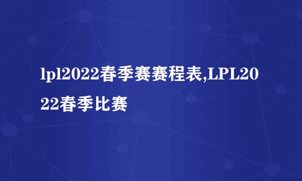 lpl2022春季赛赛程表,LPL2022春季比赛