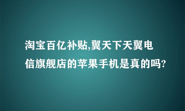 淘宝百亿补贴,翼天下天翼电信旗舰店的苹果手机是真的吗?
