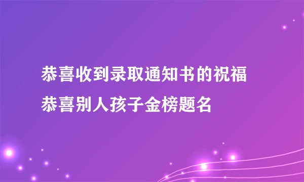 恭喜收到录取通知书的祝福 恭喜别人孩子金榜题名