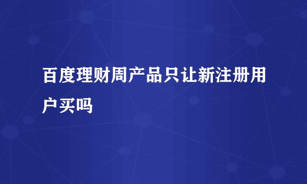 百度理财周产品只让新注册用户买吗
