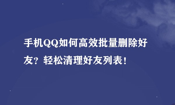 手机QQ如何高效批量删除好友？轻松清理好友列表！