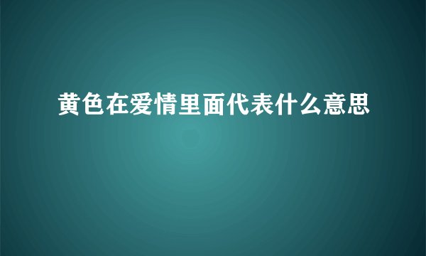 黄色在爱情里面代表什么意思