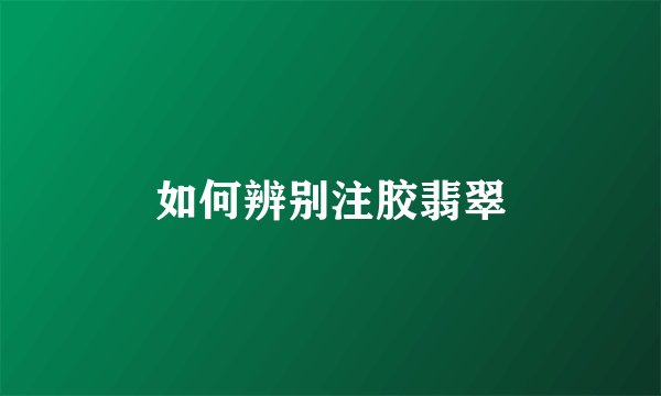 如何辨别注胶翡翠