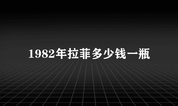 1982年拉菲多少钱一瓶