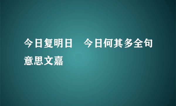 今日复明日 今日何其多全句意思文嘉