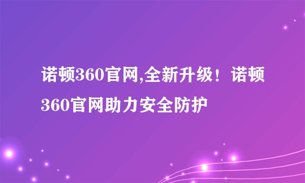 诺顿360官网,全新升级！诺顿360官网助力安全防护