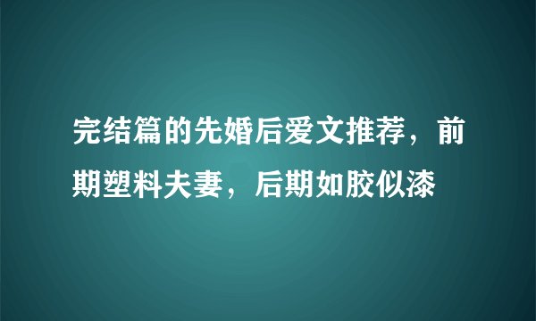 完结篇的先婚后爱文推荐，前期塑料夫妻，后期如胶似漆