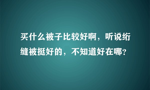 买什么被子比较好啊，听说绗缝被挺好的，不知道好在哪？