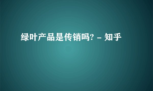 绿叶产品是传销吗? - 知乎