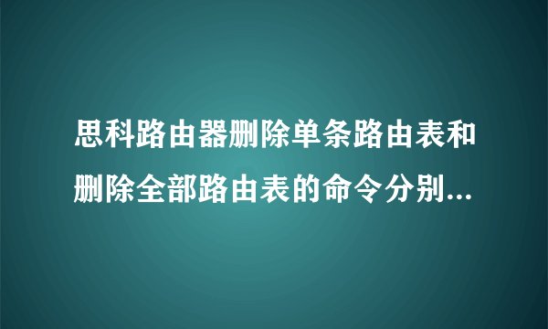 思科路由器删除单条路由表和删除全部路由表的命令分别是什么？-思科