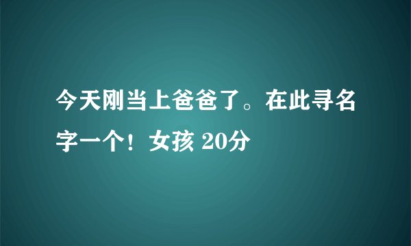 今天刚当上爸爸了。在此寻名字一个！女孩 20分