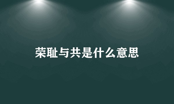 荣耻与共是什么意思