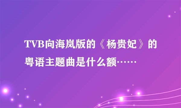 TVB向海岚版的《杨贵妃》的粤语主题曲是什么额……