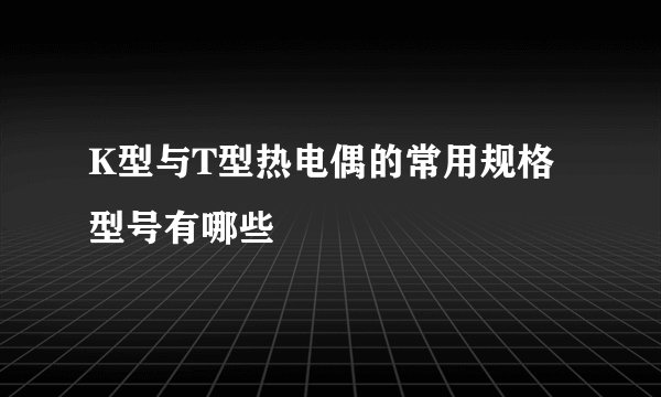K型与T型热电偶的常用规格型号有哪些