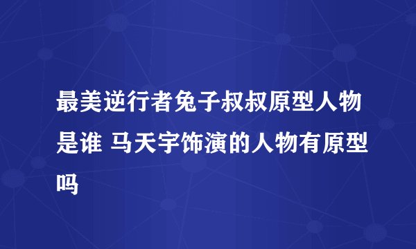 最美逆行者兔子叔叔原型人物是谁 马天宇饰演的人物有原型吗