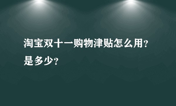 淘宝双十一购物津贴怎么用？是多少？