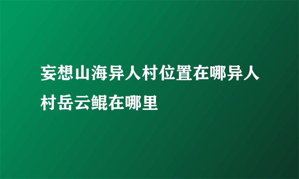 妄想山海异人村位置在哪异人村岳云鲲在哪里