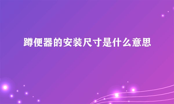 蹲便器的安装尺寸是什么意思