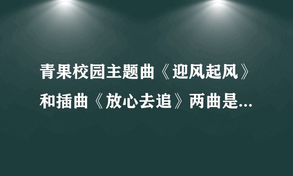 青果校园主题曲《迎风起风》和插曲《放心去追》两曲是谁唱的、是谁写的？！