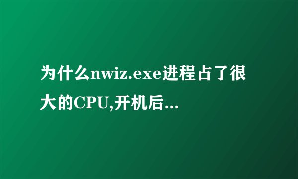 为什么nwiz.exe进程占了很大的CPU,开机后都不能正常运行了?结束该进程后,就好多了
