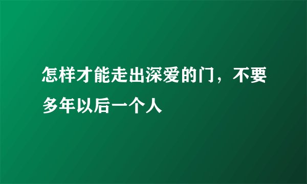 怎样才能走出深爱的门，不要多年以后一个人