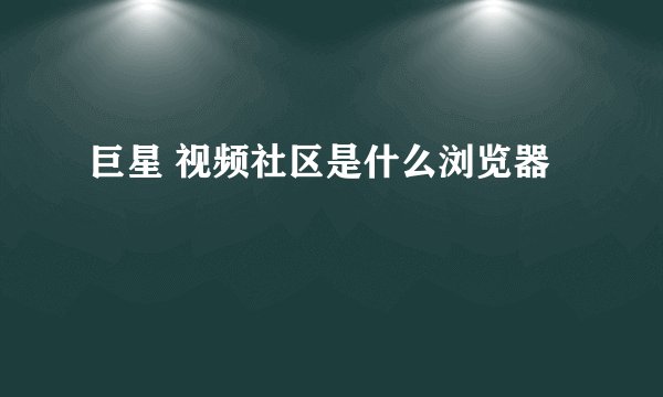 巨星 视频社区是什么浏览器