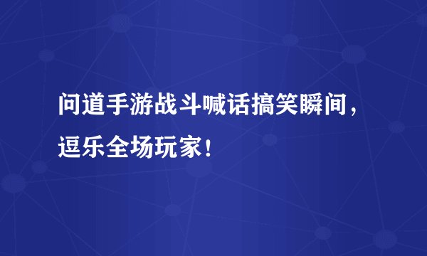 问道手游战斗喊话搞笑瞬间，逗乐全场玩家！