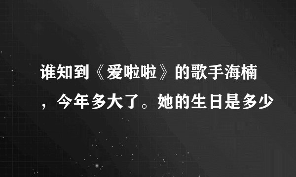 谁知到《爱啦啦》的歌手海楠，今年多大了。她的生日是多少
