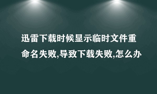 迅雷下载时候显示临时文件重命名失败,导致下载失败,怎么办
