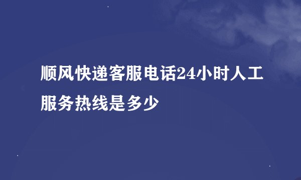 顺风快递客服电话24小时人工服务热线是多少