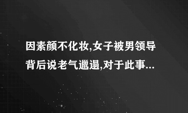 因素颜不化妆,女子被男领导背后说老气邋遢,对于此事你抱有什么看法
