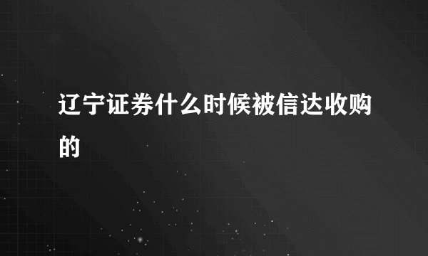 辽宁证券什么时候被信达收购的