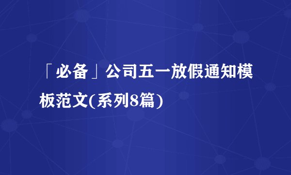 「必备」公司五一放假通知模板范文(系列8篇)