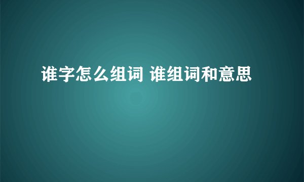 谁字怎么组词 谁组词和意思