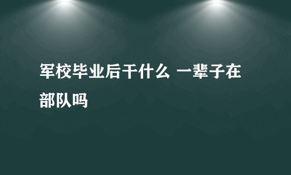 军校毕业后干什么 一辈子在部队吗