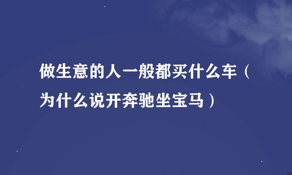 做生意的人一般都买什么车（为什么说开奔驰坐宝马）